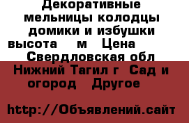 Декоративные мельницы,колодцы,домики и избушки высота 1,5м › Цена ­ 5 500 - Свердловская обл., Нижний Тагил г. Сад и огород » Другое   